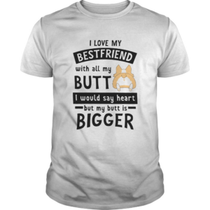Corgi Love My Friend With All My Butt I Would Say Heart By My Butt Is Bigger shirt