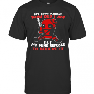 Deadpool My Body Knows How Old I Am But My Mind Refuses To Believe It T-Shirt