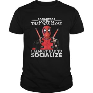 Deadpool whew that was close I almost had to socialize shirt