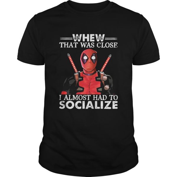Deadpool whew that was close I almost had to socialize shirt
