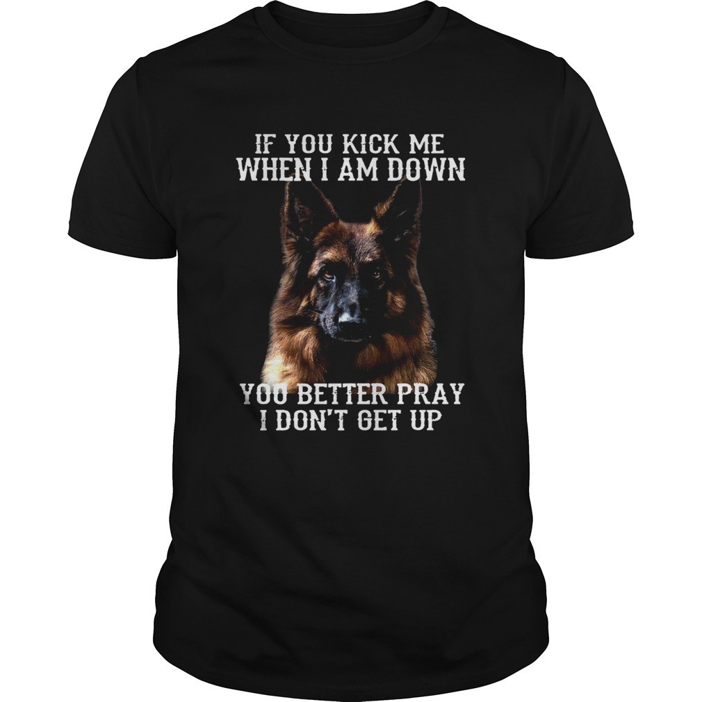 Deutscher Schferhund If You Kick Me When I Am Down You Better Pray I Dont Get Up shirt Deutscher Schferhund If You Kick Me When I Am Down You Better Pray I Dont Get Up shirt