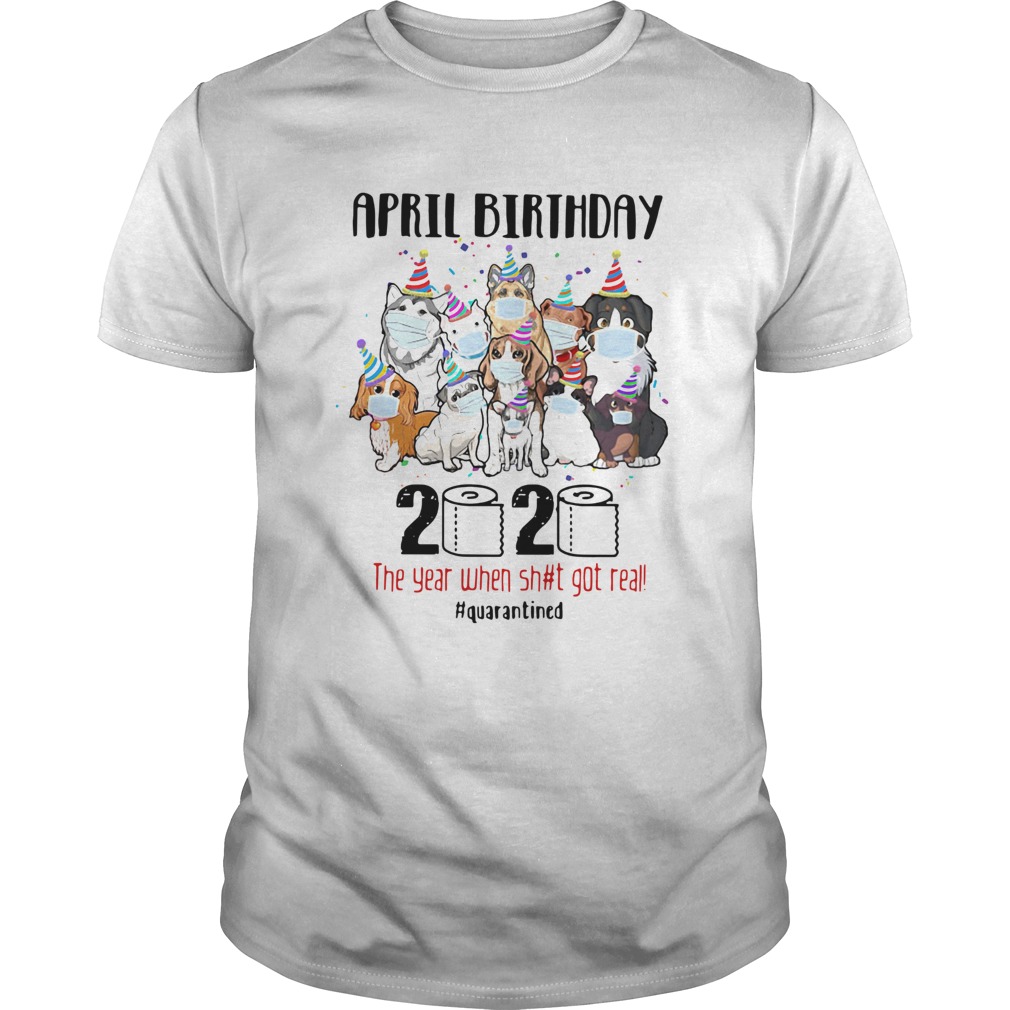 Dogs April Birthday 2020 The Year When Shit Got Real Quarantined shirt Dogs April Birthday 2020 The Year When Shit Got Real Quarantined shirt