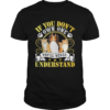 Dogs If You Dont Own One Youll Never Understand shirt