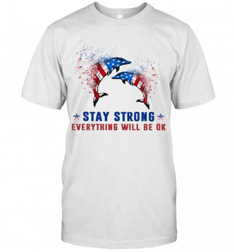 Dolphin Stay Strong Everything Will Be Ok American Flag Veteran Independence Day T-Shirt Dolphin Stay Strong Everything Will Be Ok American Flag Veteran Independence Day T-Shirt