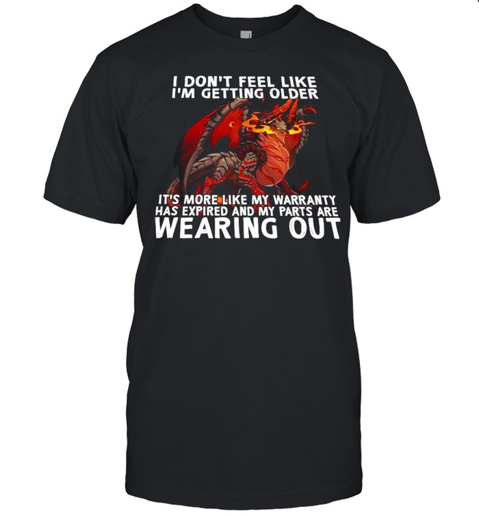 Dragon I Don’t Feel Like I’m Getting Older It’s More Like My Warranty Has Expired And My Part Are Wearing Out Shirt Dragon I Don’t Feel Like I’m Getting Older It’s More Like My Warranty Has Expired And My Part Are Wearing Out Shirt
