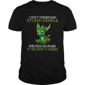 Dragon I Dont Understand Stupid People Maybe I Should Take one Apart To See How It Works shirt