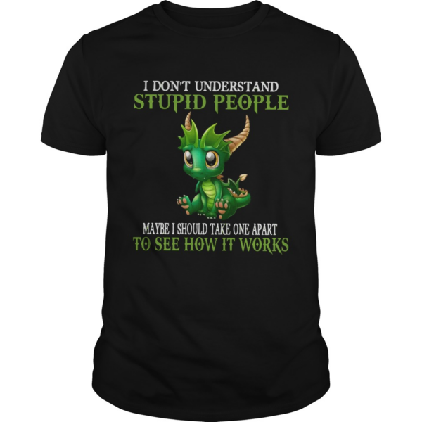 Dragon I Dont Understand Stupid People Maybe I Should Take one Apart To See How It Works shirt