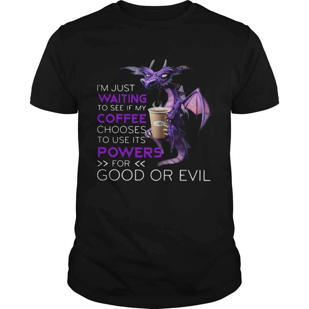 Dragon Im Just Waiting To See If My Coffee Chooses To Use Its Powers For Good Or Evil shirt Dragon Im Just Waiting To See If My Coffee Chooses To Use Its Powers For Good Or Evil shirt