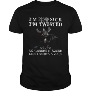 Dragon Im Not Sick Im Twisted Sick Makes It Sound Like Theres A Cure shirt