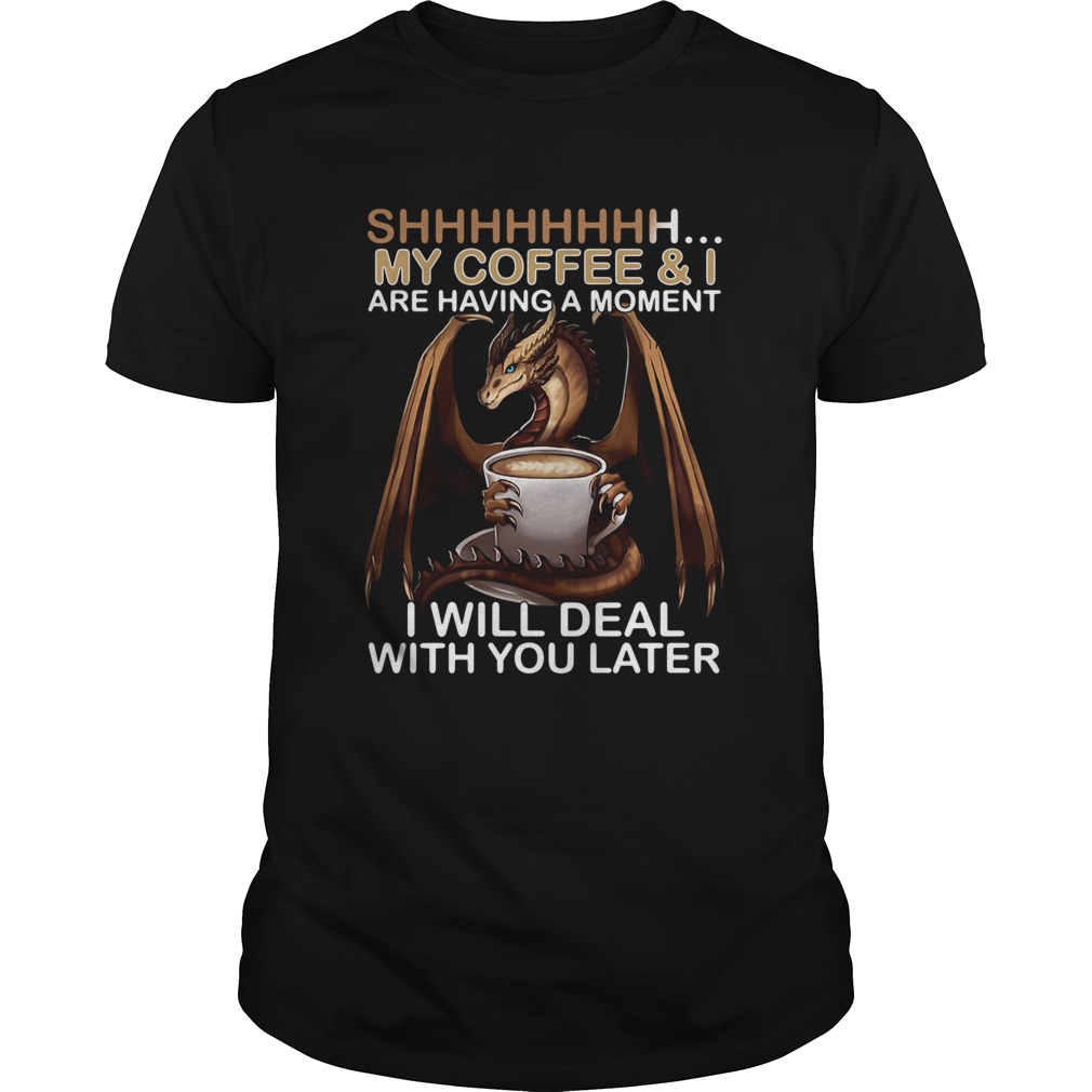 Dragon my coffee and I are having a moment I will deal with you later shirt Dragon my coffee and I are having a moment I will deal with you later shirt