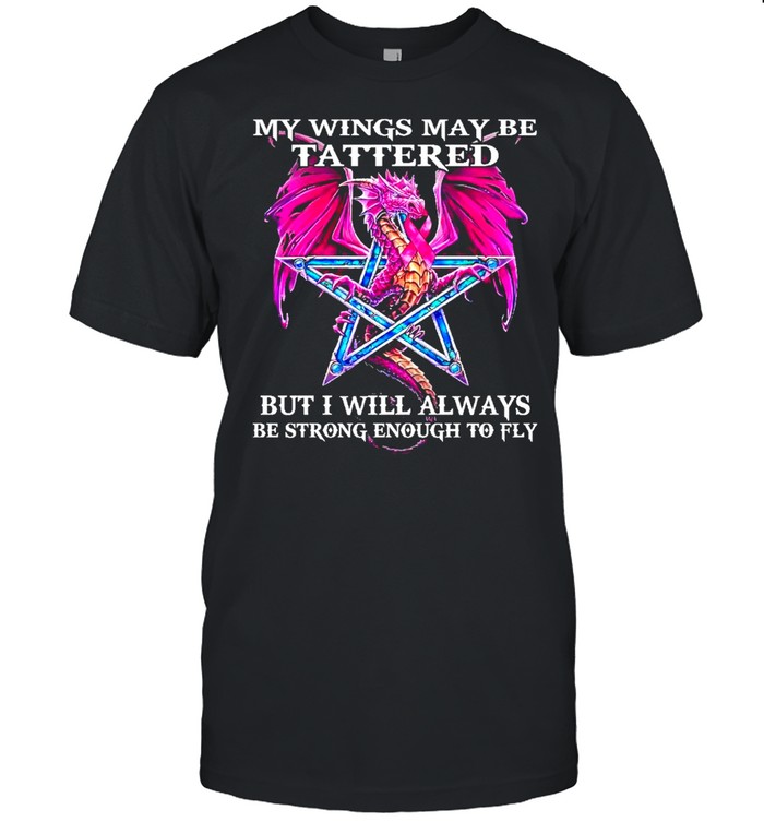 Dragon my wings may be tattered but I will always be strong enough to fly shirt Dragon my wings may be tattered but I will always be strong enough to fly shirt