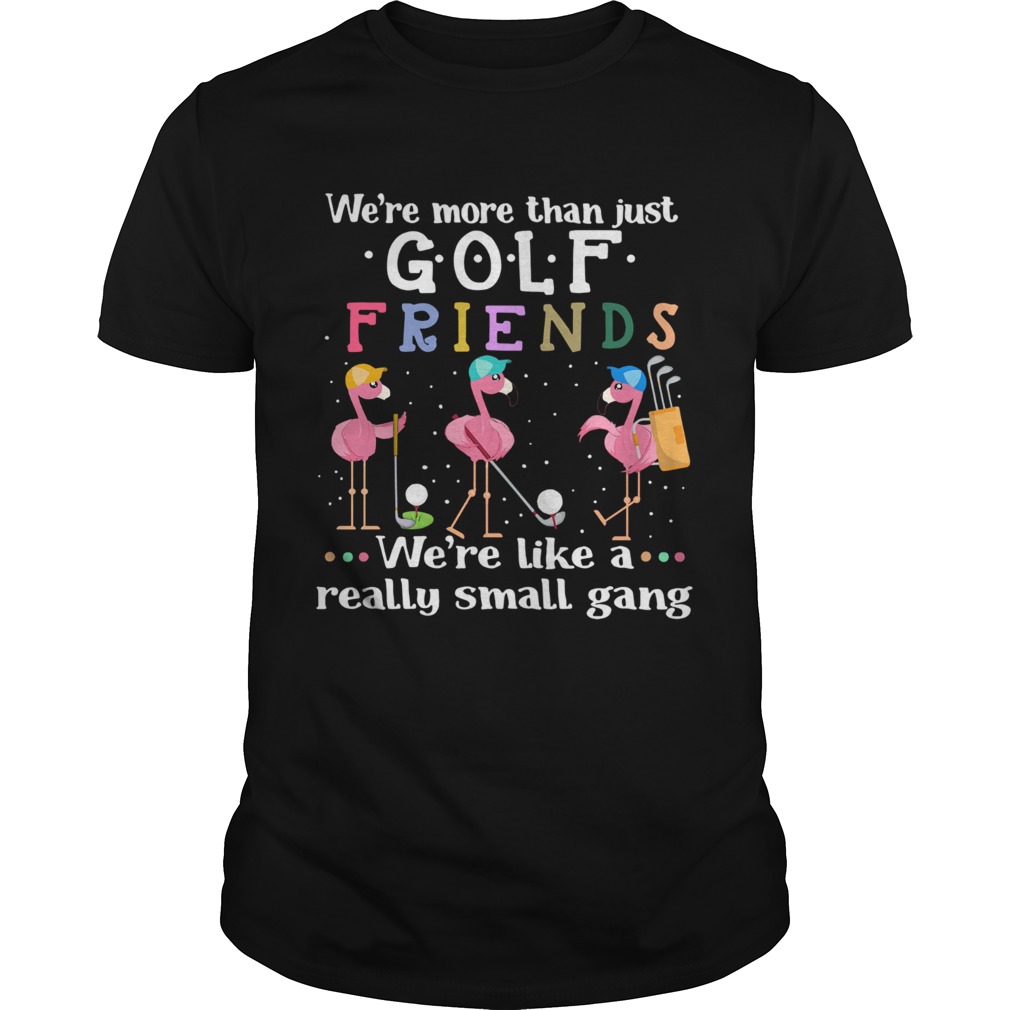 Flamingo Were More Than Just Golf Friends Were Like A Really Small Gang shirt Flamingo Were More Than Just Golf Friends Were Like A Really Small Gang shirt