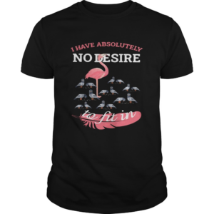 Flamingo i have absolutely no desire to fit in shirt