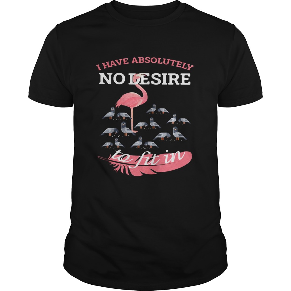 Flamingo i have absolutely no desire to fit in shirt Flamingo i have absolutely no desire to fit in shirt