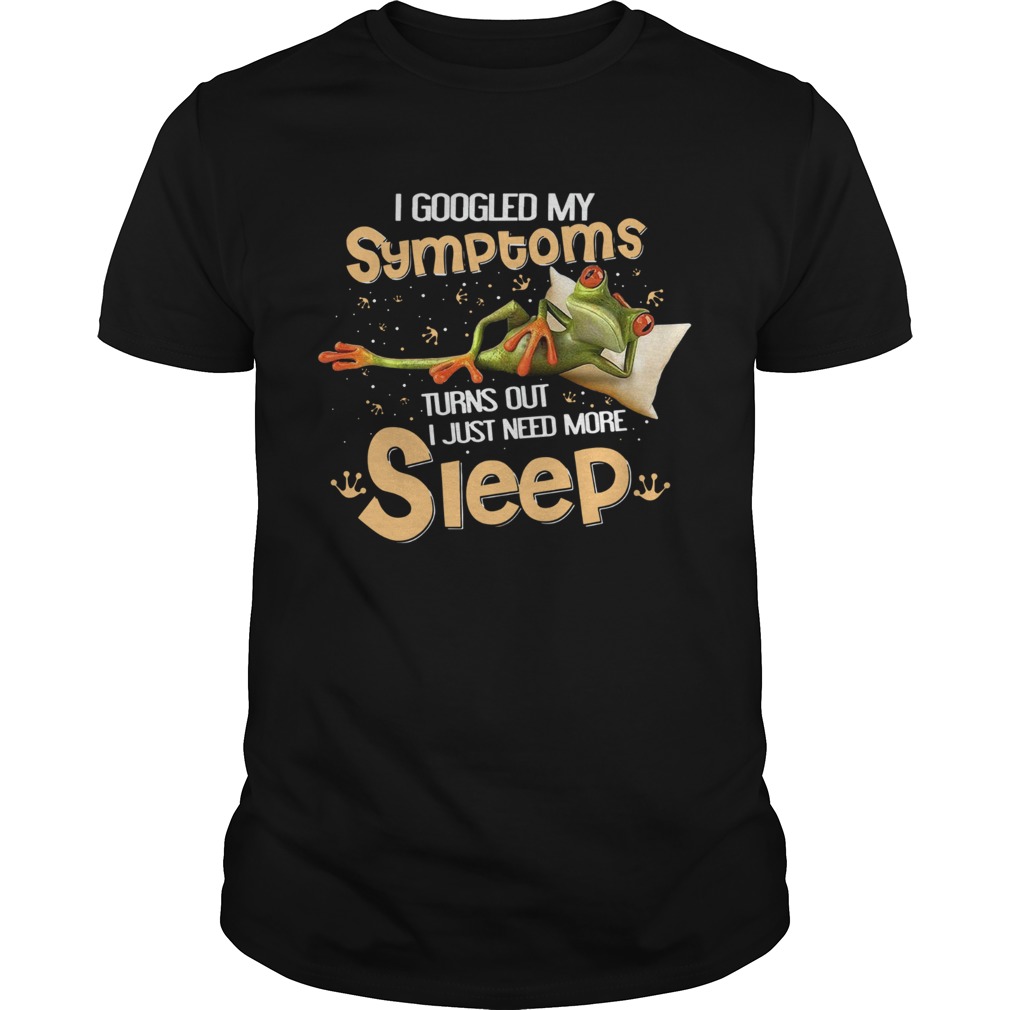 Frog I Googled My Symptoms Turns Out I Just Need More Sleep shirt Frog I Googled My Symptoms Turns Out I Just Need More Sleep shirt