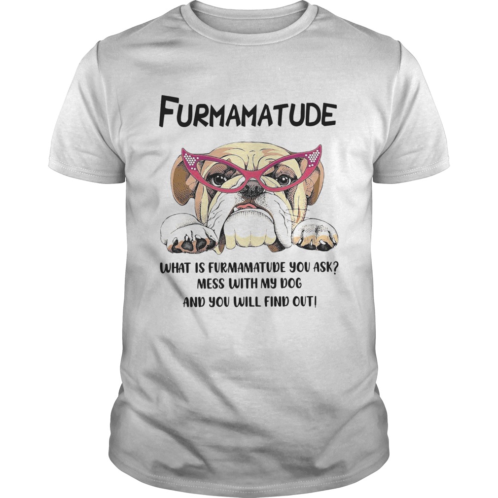 Furmamatude What Is Furmamatude You Ask Mess With My Dog And You Will Find Out shirt Furmamatude What Is Furmamatude You Ask Mess With My Dog And You Will Find Out shirt