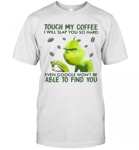 Grinch Touch My Coffee I Will Slap So Hard Even Google Won'T Be Able To Find You T-Shirt Grinch Touch My Coffee I Will Slap So Hard Even Google Won'T Be Able To Find You T-Shirt