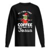 Grinch all I need today Coffee and a whole lot of Jesus shirt