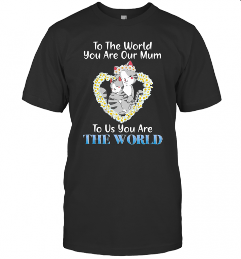 Heart Flower Daisy Cats To The World You Are Our Mum To Us You Are The World T-Shirt Heart Flower Daisy Cats To The World You Are Our Mum To Us You Are The World T-Shirt