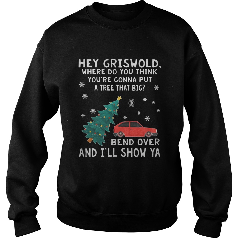Hey Griswold where do you think youre gonna put a tree that big Bend over and Ill show Ya sweat shirt Hey Griswold where do you think youre gonna put a tree that big Bend over and Ill show Ya sweat shirt