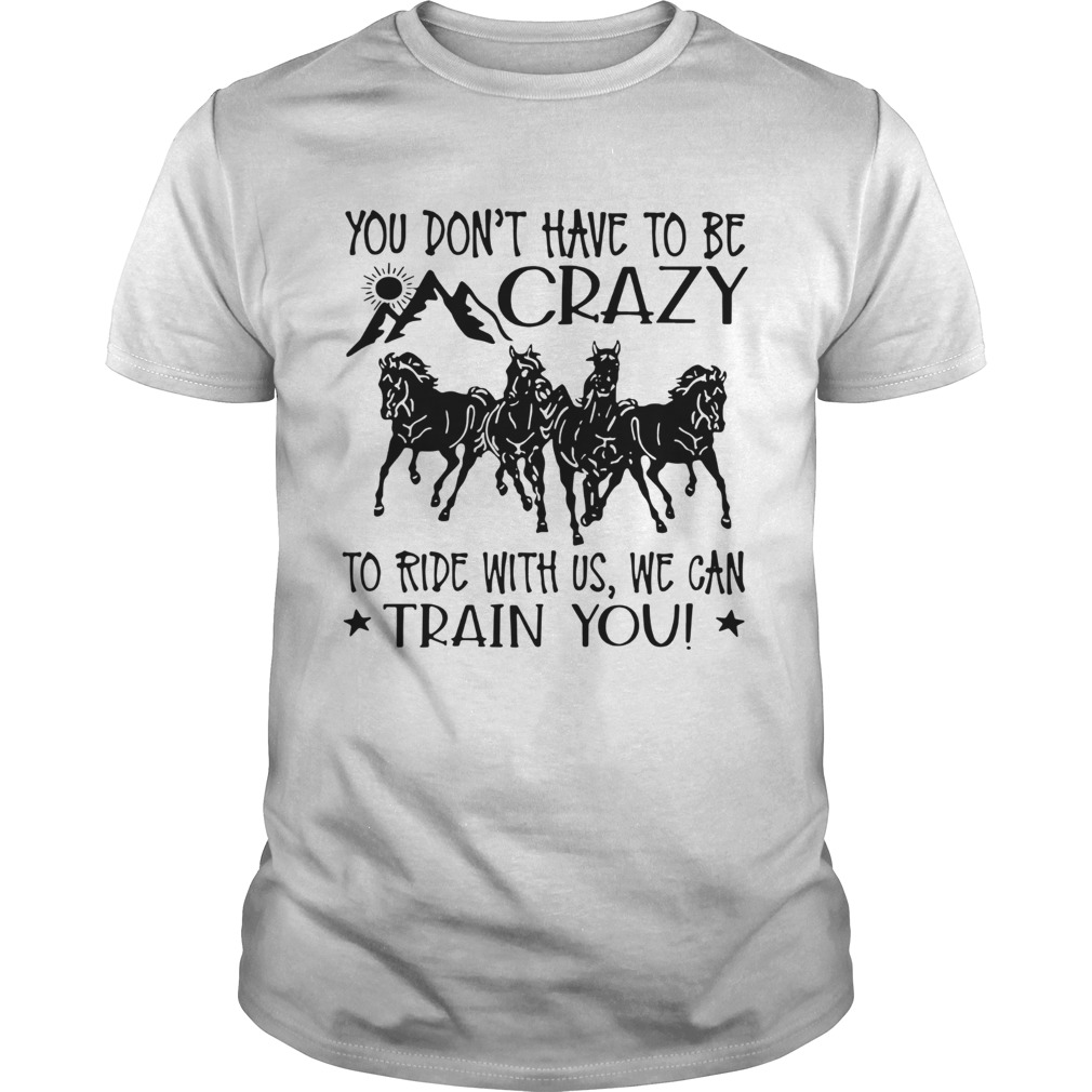 Horses You Dont Have To Be Crazy To Ride With Us We Can Train You shirt Horses You Dont Have To Be Crazy To Ride With Us We Can Train You shirt