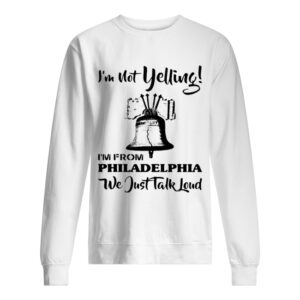I’m Not Yelling I’m From Philadelphia We Just Talk Loud shirt