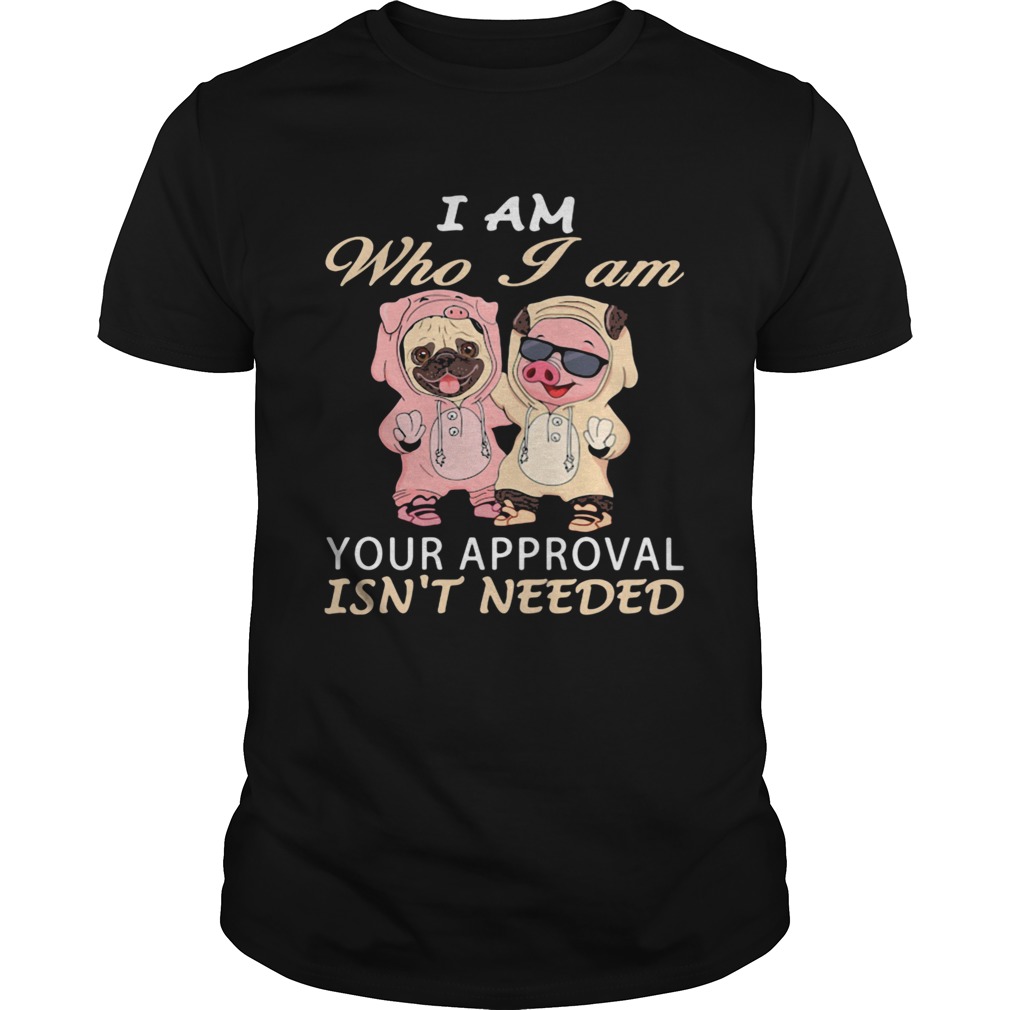 I Am Who I Am Your Approval Isnt Needed Dog Pig shirt I Am Who I Am Your Approval Isnt Needed Dog Pig shirt