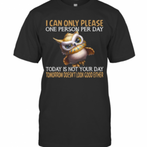 I Can Only Please One Person Per Day Today Is Not Your Day Tomorrow Doesn’t Look Good Either Owl T-Shirt