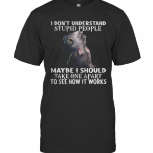 I DonT Understand Stupid People Maybe I Should Take One Apart To See How It Works Dargon T-Shirt