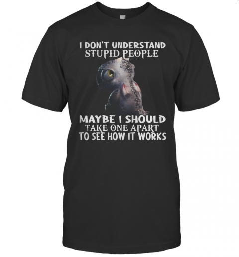 I DonT Understand Stupid People Maybe I Should Take One Apart To See How It Works Dargon T-Shirt I DonT Understand Stupid People Maybe I Should Take One Apart To See How It Works Dargon T-Shirt