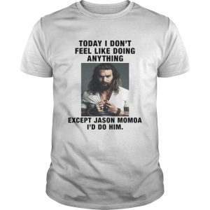 I Dont Feel Like Doing Anything Today Except Jason Momoa Id Do Him shirt