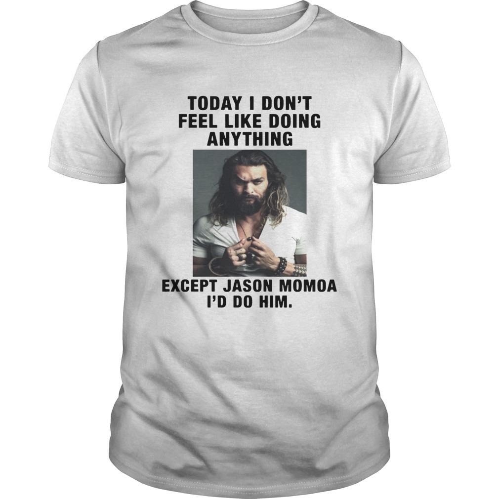 I Dont Feel Like Doing Anything Today Except Jason Momoa Id Do Him shirt I Dont Feel Like Doing Anything Today Except Jason Momoa Id Do Him shirt