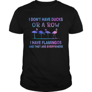 I Dont Have Ducks Or A Row I Have Flamingos And They Are Everywhere shirt