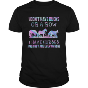 I Dont Have Ducks Or A Row I Have Horses And They Are Everywhere shirt