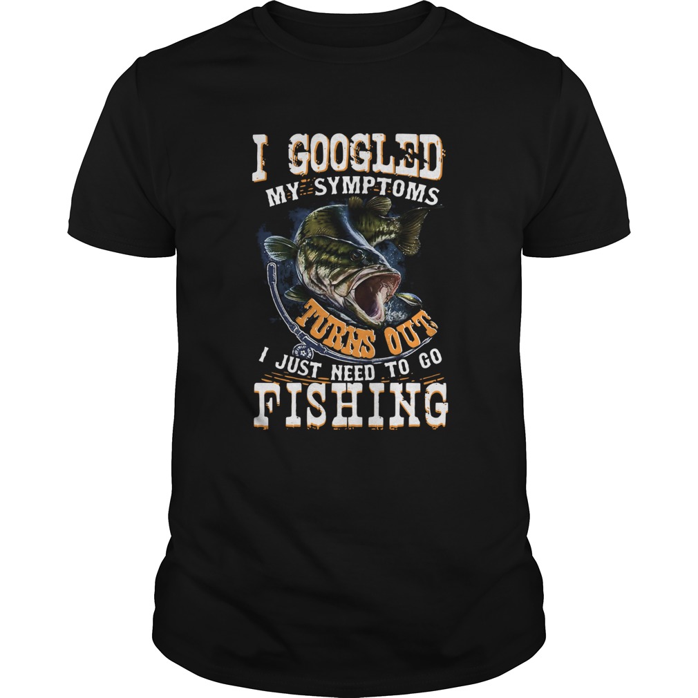 I Googled My Symptoms Turns Out I Just Need To Go Fishing shirt I Googled My Symptoms Turns Out I Just Need To Go Fishing shirt