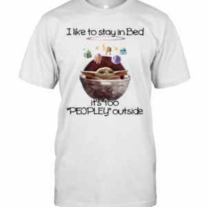 I Like To Say In Bed It’s Too Peopley Outside Baby Yoda Shirt T-Shirt