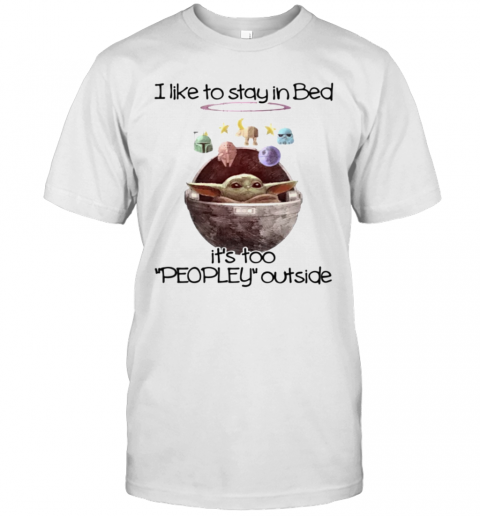 I Like To Say In Bed It's Too Peopley Outside Baby Yoda Shirt T-Shirt I Like To Say In Bed It's Too Peopley Outside Baby Yoda Shirt T-Shirt