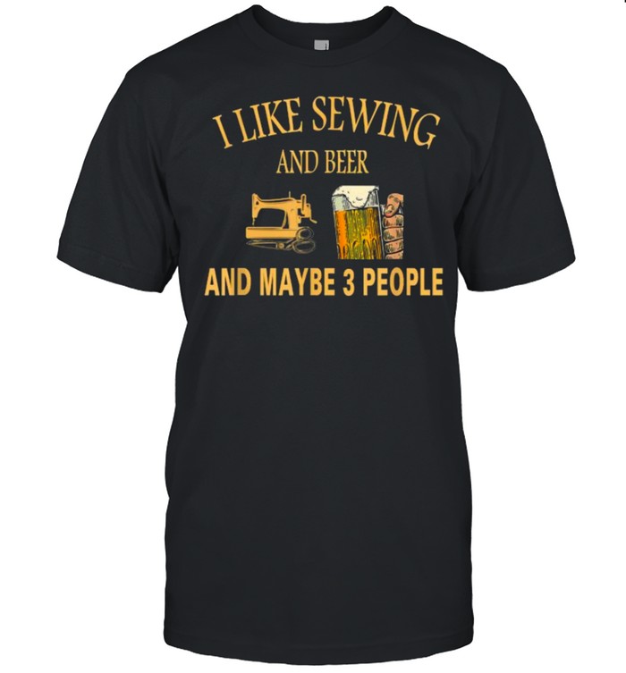 I Like sewing And Beer And Maybe 3 People T-Shirt I Like sewing And Beer And Maybe 3 People T-Shirt