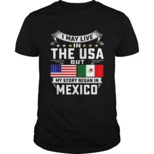 I May Live In The USA But My Story Began In Mexico Tall shirt