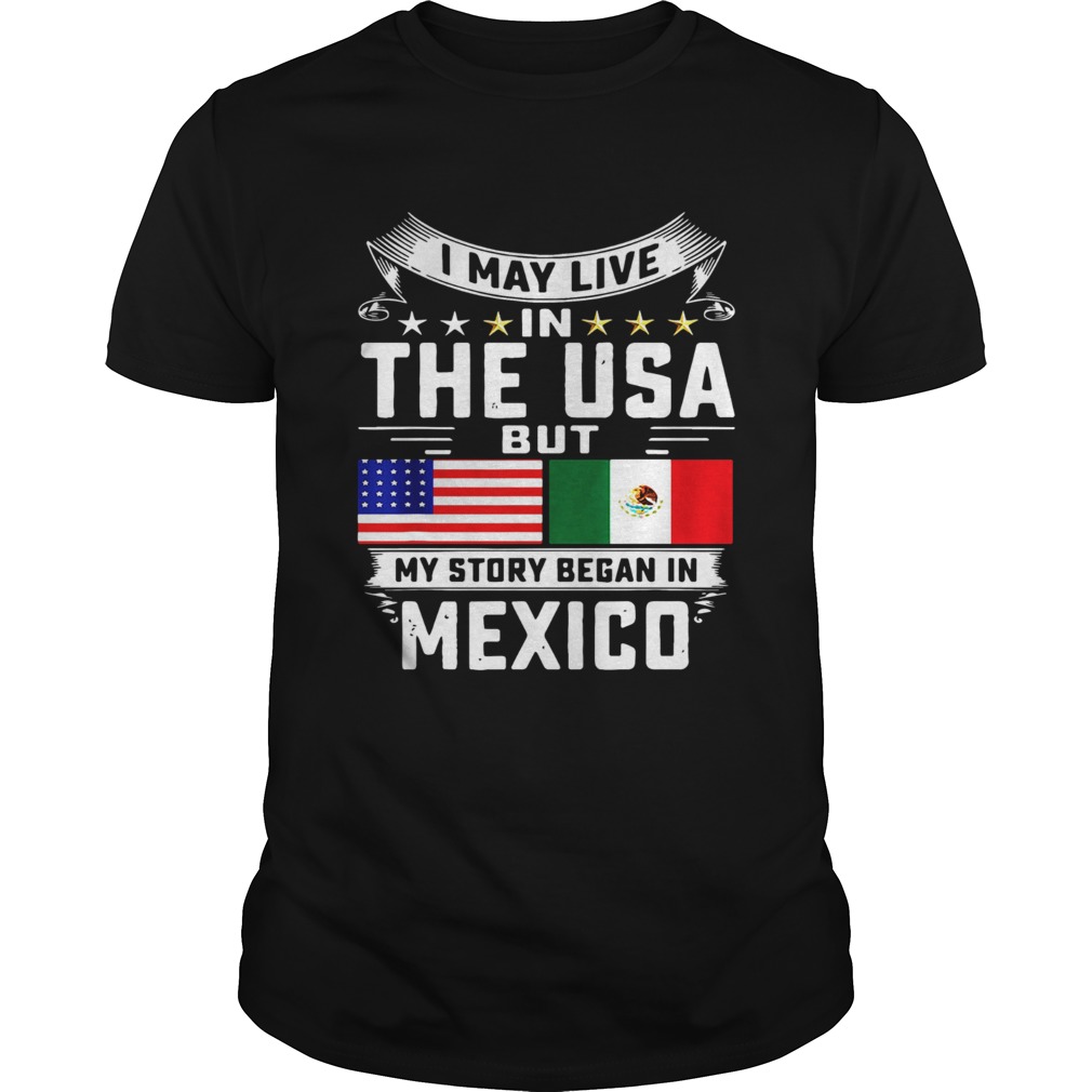 I May Live In The USA But My Story Began In Mexico Tall shirt I May Live In The USA But My Story Began In Mexico Tall shirt