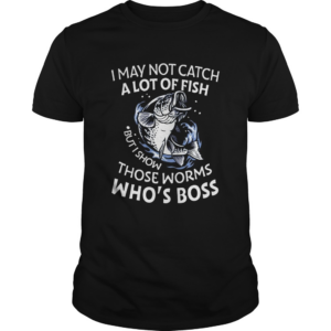 I May Not Catch A Lot Of Fish But I Show Those Worms Whos Boss shirt