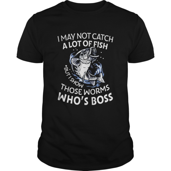 I May Not Catch A Lot Of Fish But I Show Those Worms Whos Boss shirt
