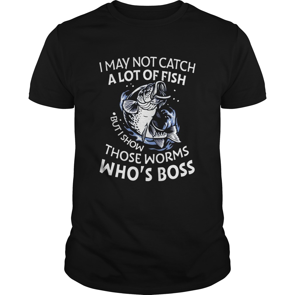 I May Not Catch A Lot Of Fish But I Show Those Worms Whos Boss shirt I May Not Catch A Lot Of Fish But I Show Those Worms Whos Boss shirt