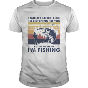 I Might Look Like Im Listening To You But In My Head Im Fishing Vintage shirt