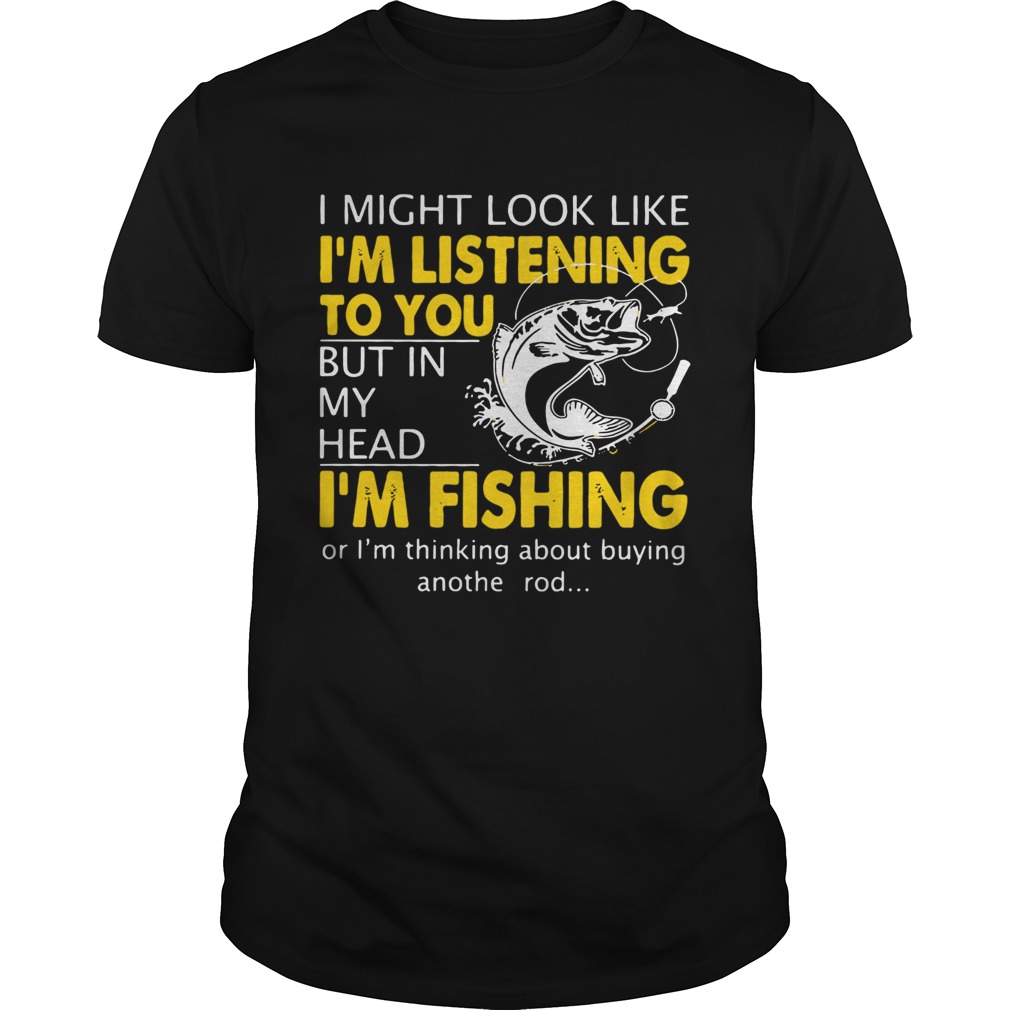 I Might Look Like Im Listening To You But In My Head Im Fishing shirt I Might Look Like Im Listening To You But In My Head Im Fishing shirt