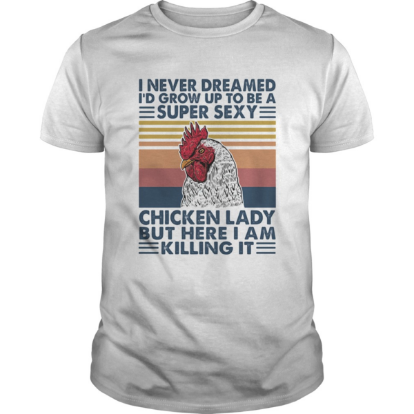 I Never Dreamed Id Grow Up To Be A Super Sexy Chicken Lady But Here I Am Killing Itshirt