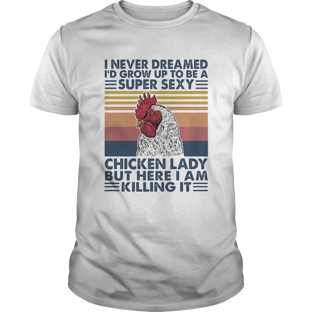 I Never Dreamed Id Grow Up To Be A Super Sexy Chicken Lady But Here I Am Killing Itshirt I Never Dreamed Id Grow Up To Be A Super Sexy Chicken Lady But Here I Am Killing Itshirt