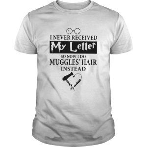 I Never Received My Letter So Now I Do Muggles Hair Instead shirt