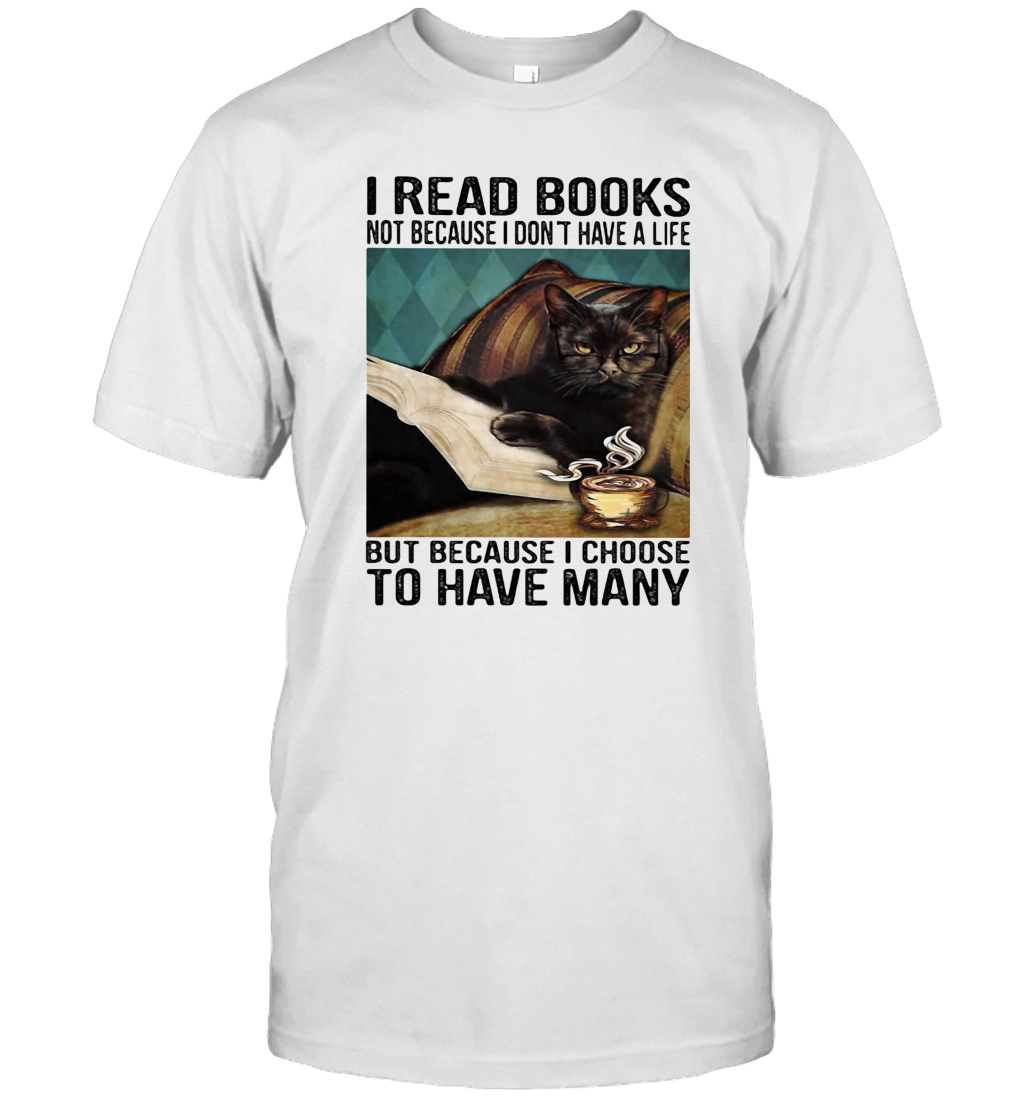 I Read Books Not Because I Don'T Have A Life But Because I Choose To Have Many T-Shirt I Read Books Not Because I Don'T Have A Life But Because I Choose To Have Many T-Shirt