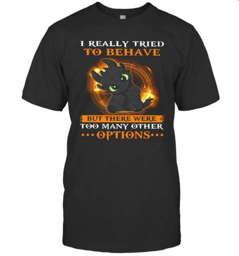I Really Tried To Behave But There Were Too Many Other Options Toothless Dragon T-Shirt I Really Tried To Behave But There Were Too Many Other Options Toothless Dragon T-Shirt
